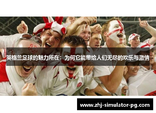 英格兰足球的魅力所在:为何它能带给人们无尽的欢乐与激情 英格兰足球的魅力所在:为何它能带给人们无尽的欢乐与激情