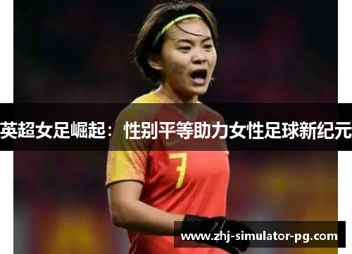 英超女足崛起:性别平等助力女性足球新纪元 英超女足崛起:性别平等助力女性足球新纪元