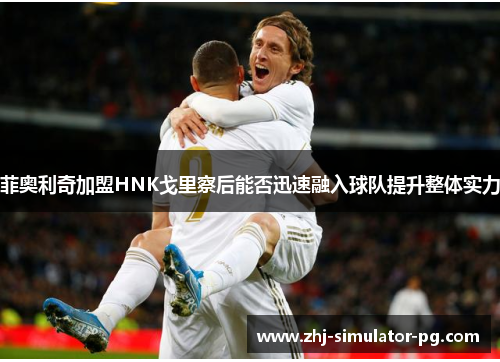 菲奥利奇加盟HNK戈里察后能否迅速融入球队提升整体实力