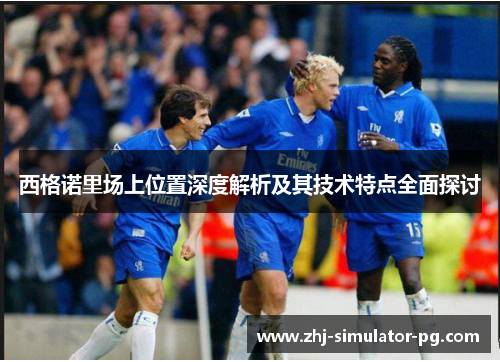 西格诺里场上位置深度解析及其技术特点全面探讨