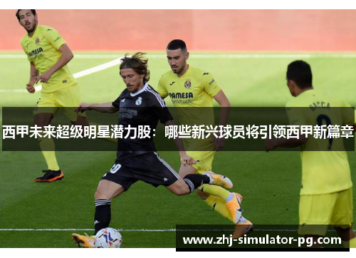 西甲未来超级明星潜力股:哪些新兴球员将引领西甲新篇章 西甲未来超级明星潜力股:哪些新兴球员将引领西甲新篇章