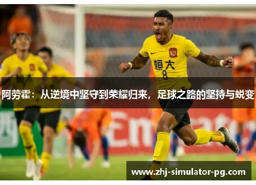 阿劳霍：从逆境中坚守到荣耀归来，足球之路的坚持与蜕变