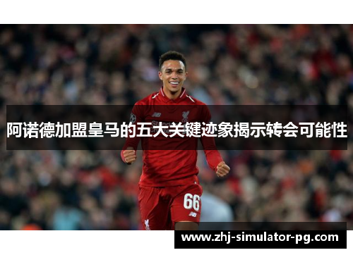 阿诺德加盟皇马的五大关键迹象揭示转会可能性 阿诺德加盟皇马的五大关键迹象揭示转会可能性