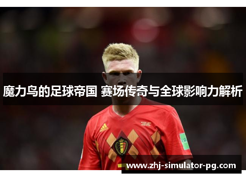 魔力鸟的足球帝国 赛场传奇与全球影响力解析