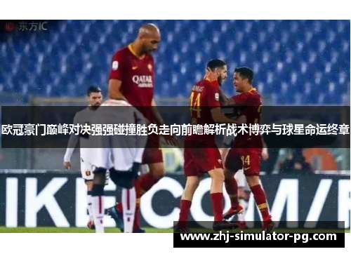 欧冠豪门巅峰对决强强碰撞胜负走向前瞻解析战术博弈与球星命运终章 欧冠豪门巅峰对决强强碰撞胜负走向前瞻解析战术博弈与球星命运终章