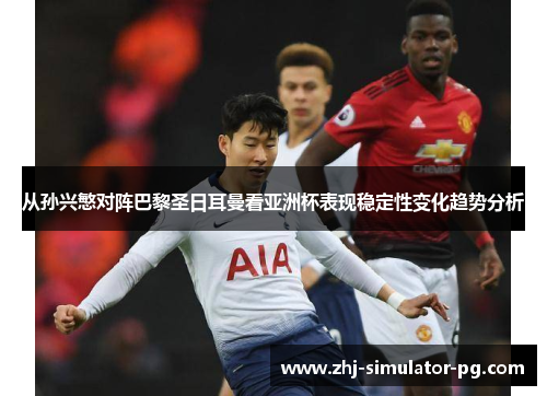 从孙兴慜对阵巴黎圣日耳曼看亚洲杯表现稳定性变化趋势分析 从孙兴慜对阵巴黎圣日耳曼看亚洲杯表现稳定性变化趋势分析