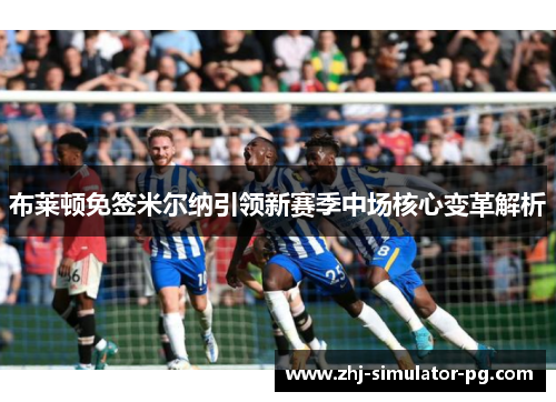 布莱顿免签米尔纳引领新赛季中场核心变革解析